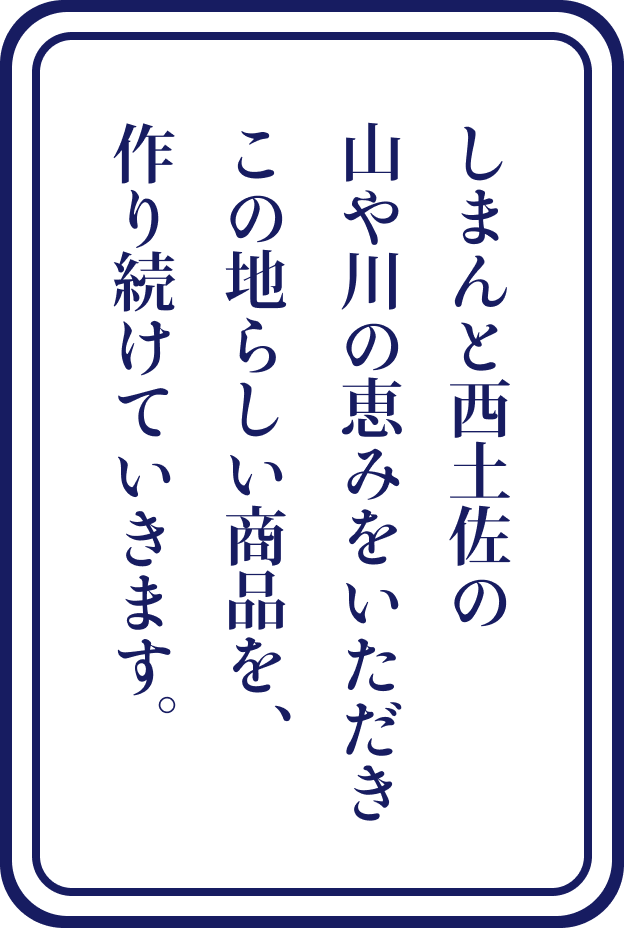 しまんと西土佐の山や川の恵みをいただきこの地らしい商品を、作り続けていきます。
